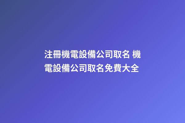注冊機電設備公司取名 機電設備公司取名免費大全-第1張-公司起名-玄機派